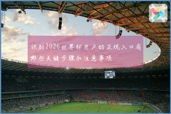 识别2026世界杯开户的正规入口有哪些关键步骤和注意事项