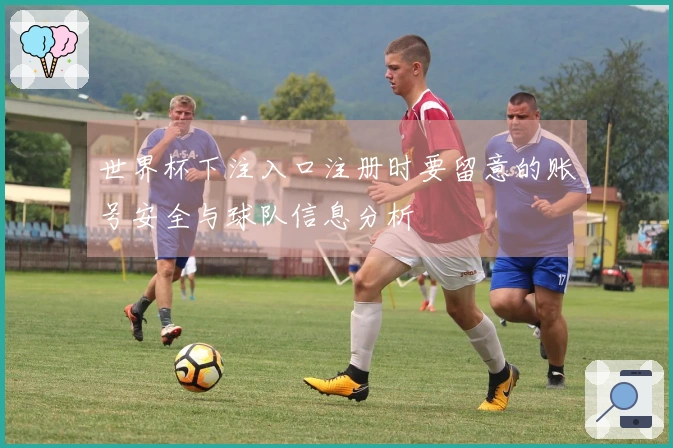 世界杯下注入口注册时要留意的账号安全与球队信息分析