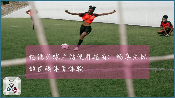 亿德买球主站使用指南：畅享无忧的在线体育体验