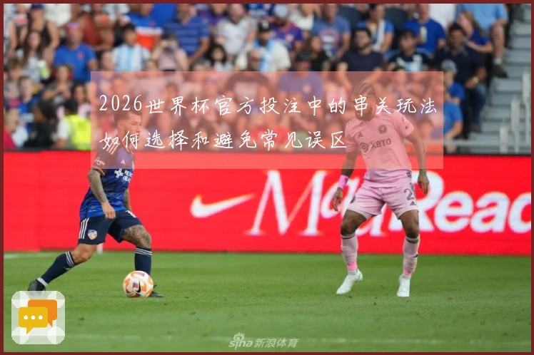 2026世界杯官方投注中的串关玩法如何选择和避免常见误区