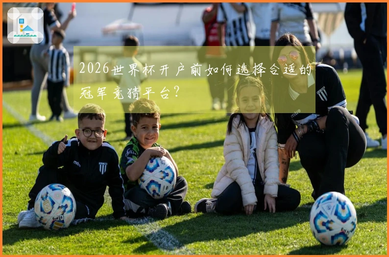 2026世界杯开户前如何选择合适的冠军竞猜平台？