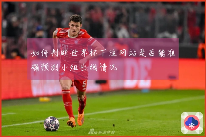 如何判断世界杯下注网站是否能准确预测小组出线情况