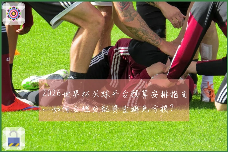 2026世界杯买球平台预算安排指南,如何合理分配资金避免亏损?