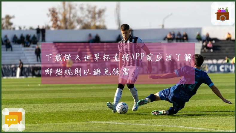 下载烽火世界杯竞猜APP前应该了解哪些规则以避免踩雷
