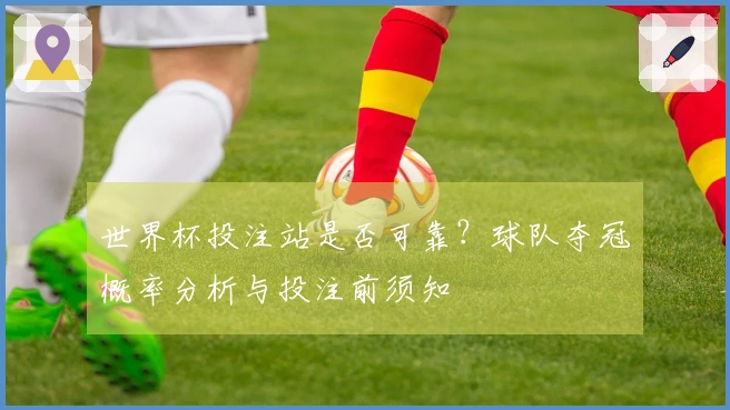 世界杯投注站是否可靠?球队夺冠概率分析与投注前须知