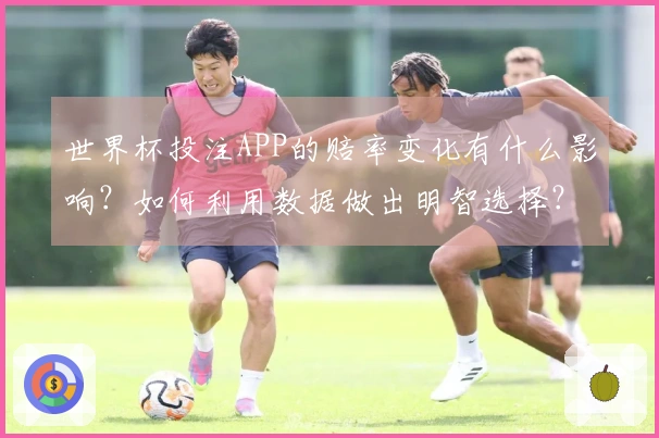 世界杯投注APP的赔率变化有什么影响?如何利用数据做出明智选择?