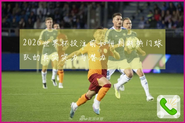 2026世界杯投注前如何判断热门球队的真实实力与潜力
