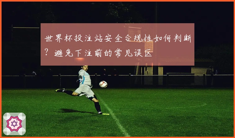 世界杯投注站安全合规性如何判断？避免下注前的常见误区