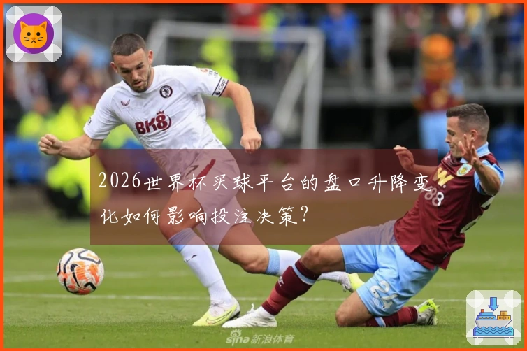 2026世界杯买球平台的盘口升降变化如何影响投注决策？