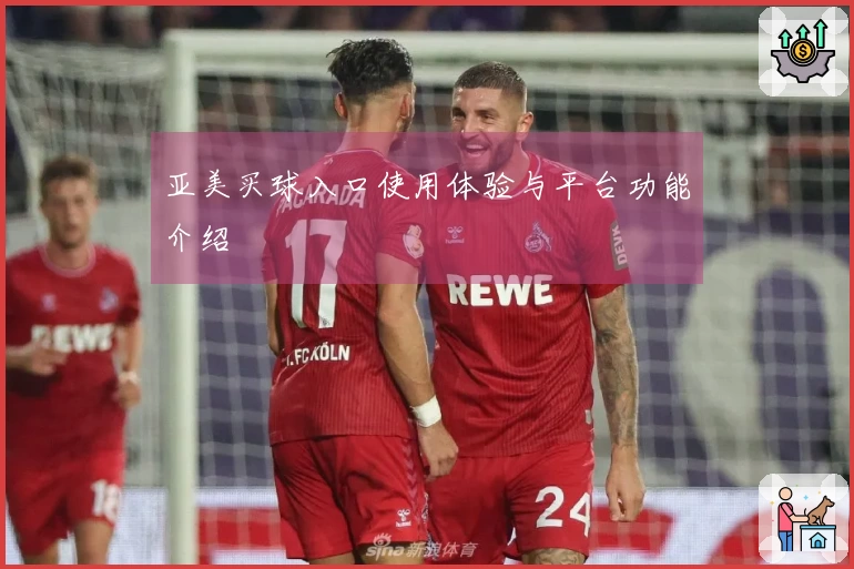 亚美买球入口使用体验与平台功能介绍