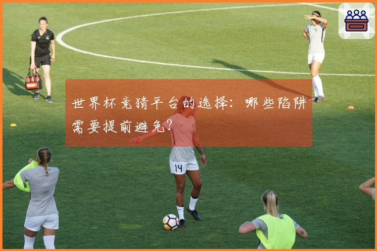 世界杯竞猜平台的选择：哪些陷阱需要提前避免？
