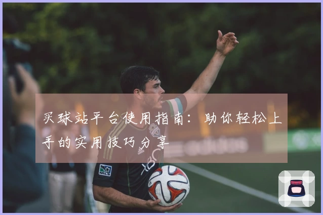 买球站平台使用指南:助你轻松上手的实用技巧分享