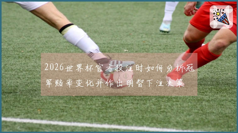 2026世界杯官方投注时如何分析冠军赔率变化并作出明智下注决策