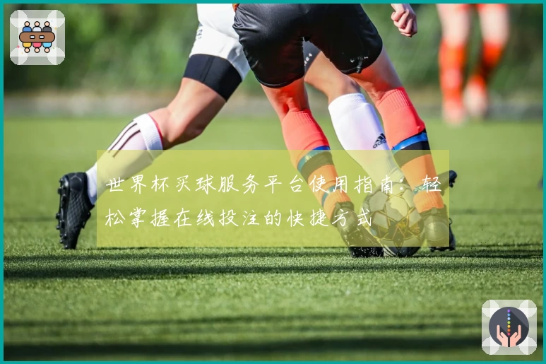 世界杯买球服务平台使用指南：轻松掌握在线投注的快捷方式