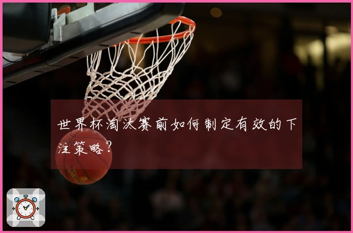 世界杯淘汰赛前如何制定有效的下注策略？