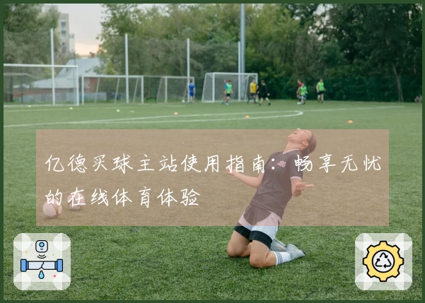 亿德买球主站使用指南:畅享无忧的在线体育体验