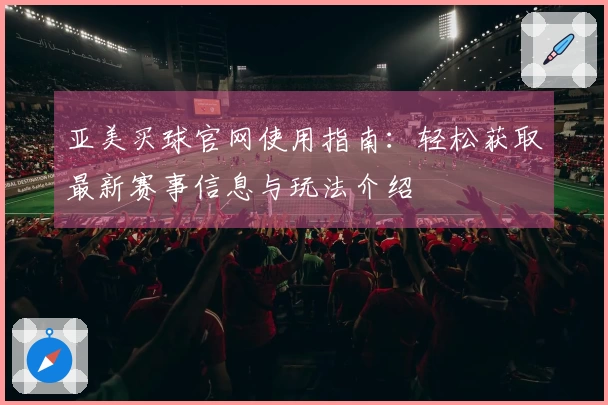 亚美买球官网使用指南：轻松获取最新赛事信息与玩法介绍