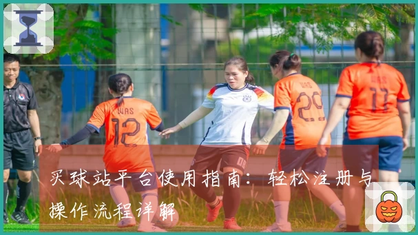 买球站平台使用指南：轻松注册与操作流程详解