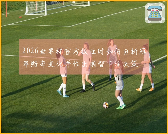 2026世界杯官方投注时如何分析冠军赔率变化并作出明智下注决策