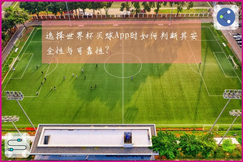 选择世界杯买球App时如何判断其安全性与可靠性？