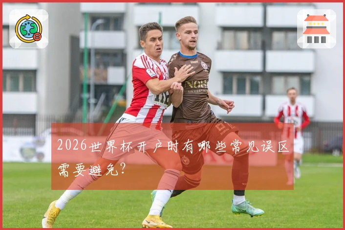 2026世界杯开户时有哪些常见误区需要避免？