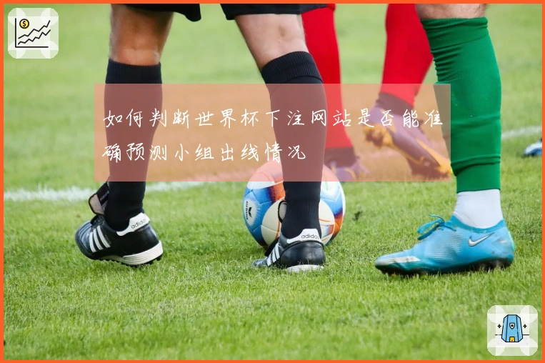 如何判断世界杯下注网站是否能准确预测小组出线情况