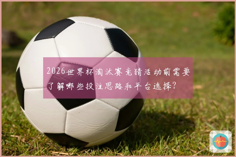 2026世界杯淘汰赛竞猜活动前需要了解哪些投注思路和平台选择？