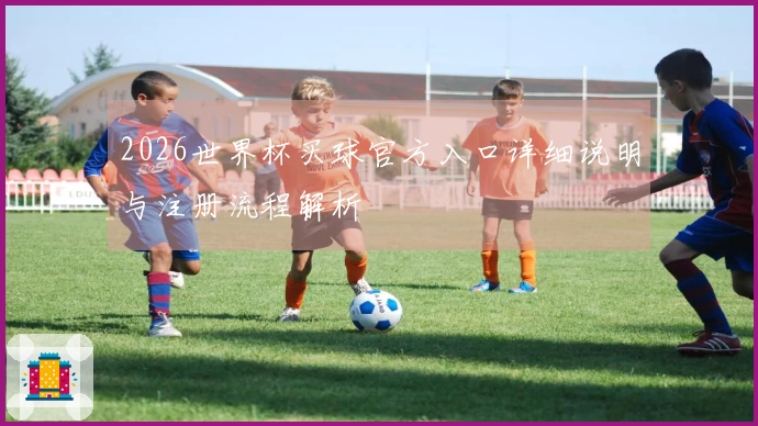 2026世界杯买球官方入口详细说明与注册流程解析