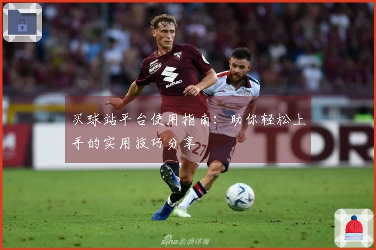买球站平台使用指南：助你轻松上手的实用技巧分享