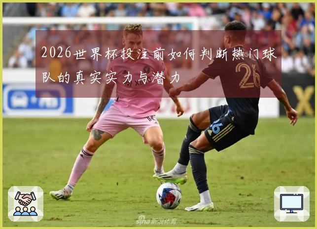2026世界杯投注前如何判断热门球队的真实实力与潜力