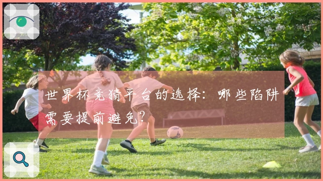世界杯竞猜平台的选择：哪些陷阱需要提前避免？