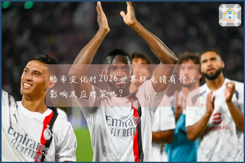 赔率变化对2026世界杯竞猜有什么影响及应对策略？