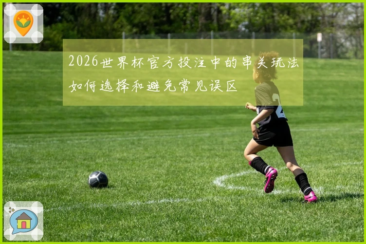 2026世界杯官方投注中的串关玩法如何选择和避免常见误区